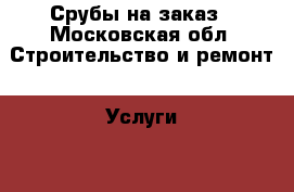 Срубы на заказ - Московская обл. Строительство и ремонт » Услуги   . Московская обл.